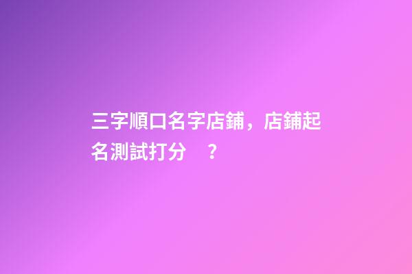 三字順口名字店鋪，店鋪起名測試打分？